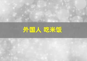 外国人 吃米饭